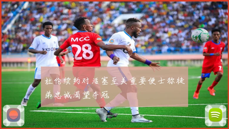 杜伦续约对活塞至关重要便士称徒弟忠诚渴望夺冠