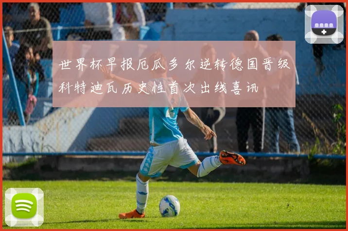 世界杯早报厄瓜多尔逆转德国晋级科特迪瓦历史性首次出线喜讯