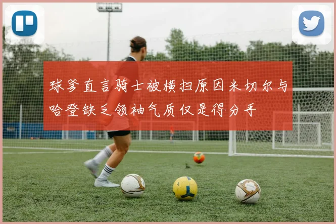球爹直言骑士被横扫原因米切尔与哈登缺乏领袖气质仅是得分手