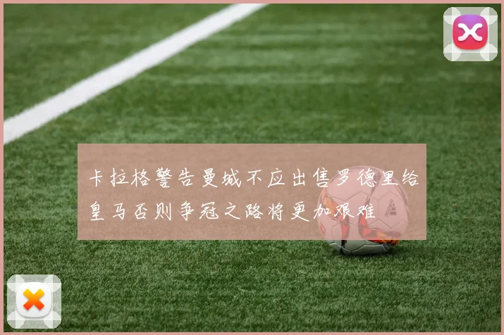 卡拉格警告曼城不应出售罗德里给皇马否则争冠之路将更加艰难
