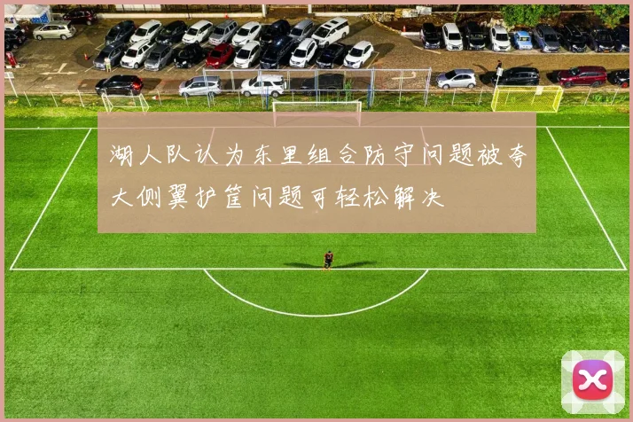 湖人队认为东里组合防守问题被夸大侧翼护筐问题可轻松解决
