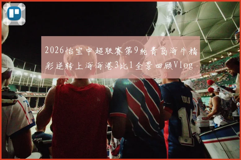 2026怡宝中超联赛第9轮青岛海牛精彩逆转上海海港3比1全景回顾Vlog
