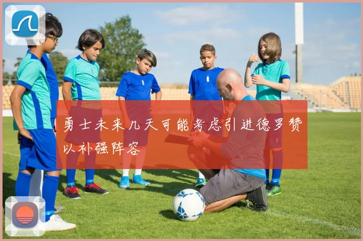 勇士未来几天可能考虑引进德罗赞以补强阵容