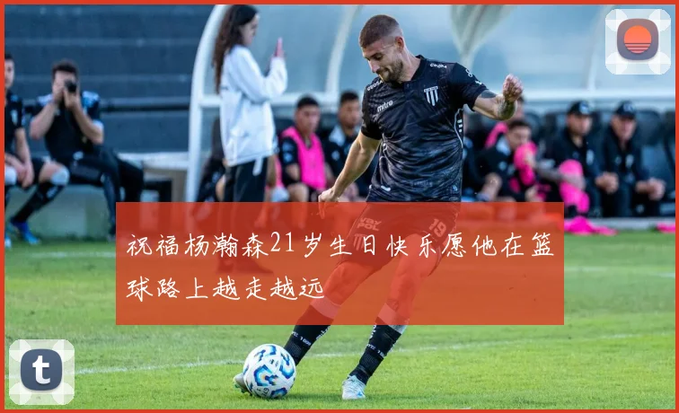 祝福杨瀚森21岁生日快乐愿他在篮球路上越走越远