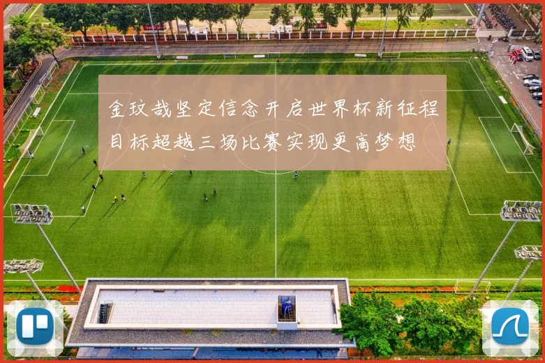 金玟哉坚定信念开启世界杯新征程目标超越三场比赛实现更高梦想