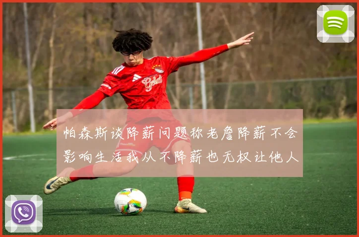 帕森斯谈降薪问题称老詹降薪不会影响生活我从不降薪也无权让他人降薪