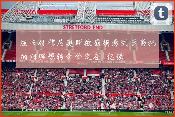 纽卡对穆尼奥斯被截胡感到困惑托纳利理想转会价定在1亿镑