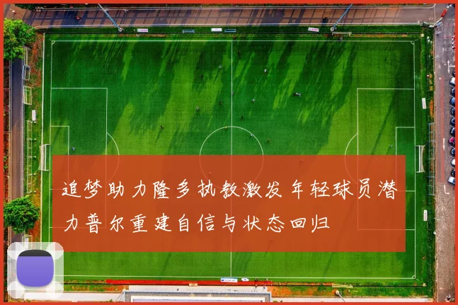 追梦助力隆多执教激发年轻球员潜力普尔重建自信与状态回归