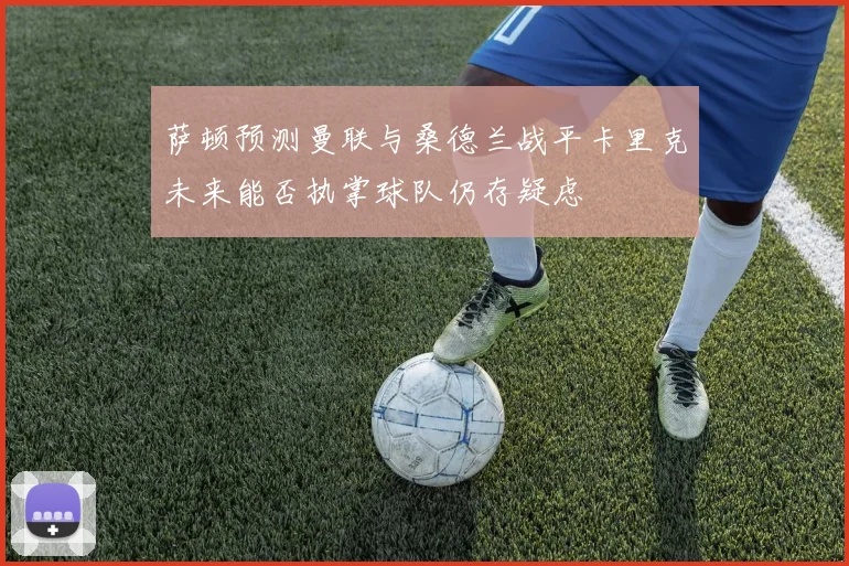 萨顿预测曼联与桑德兰战平卡里克未来能否执掌球队仍存疑虑