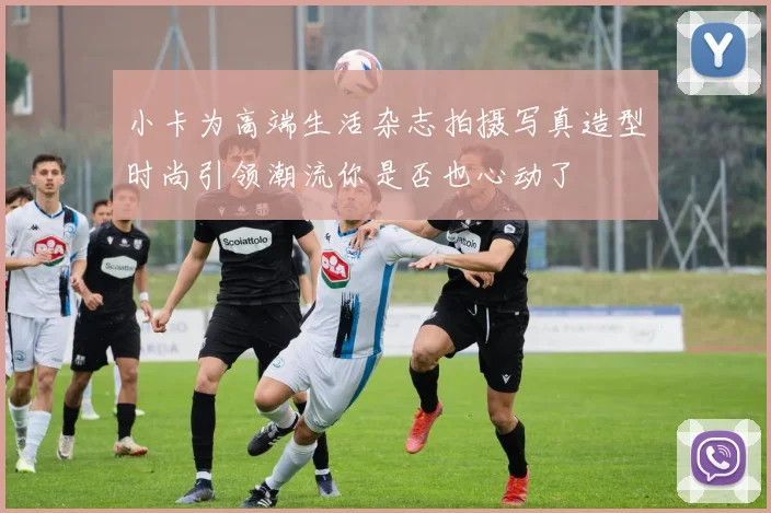 小卡为高端生活杂志拍摄写真造型时尚引领潮流你是否也心动了