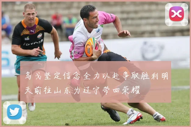 乌戈坚定信念全力以赴争取胜利明天前往山东为辽宁带回荣耀