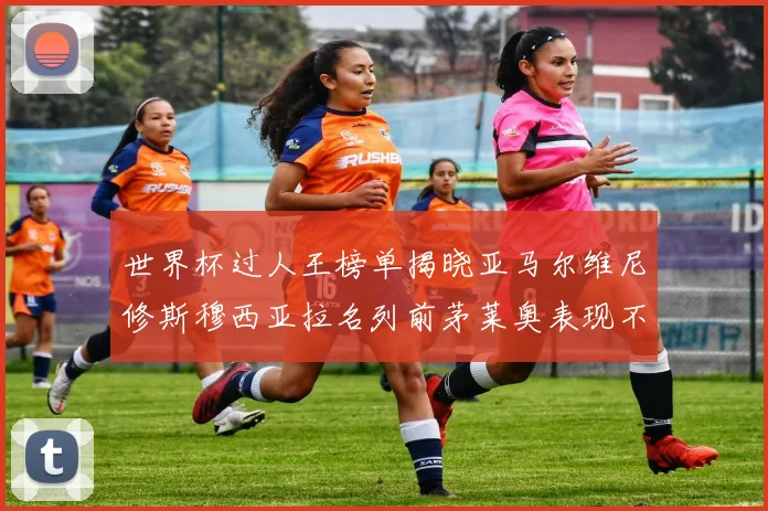 世界杯过人王榜单揭晓亚马尔维尼修斯穆西亚拉名列前茅莱奥表现不俗