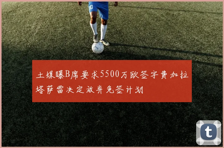 土媒曝B席要求5500万欧签字费加拉塔萨雷决定放弃免签计划