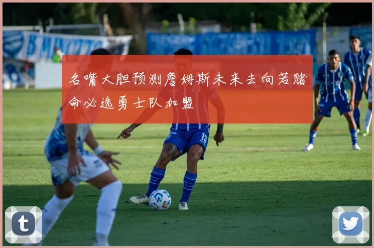 名嘴大胆预测詹姆斯未来去向若赌命必选勇士队加盟