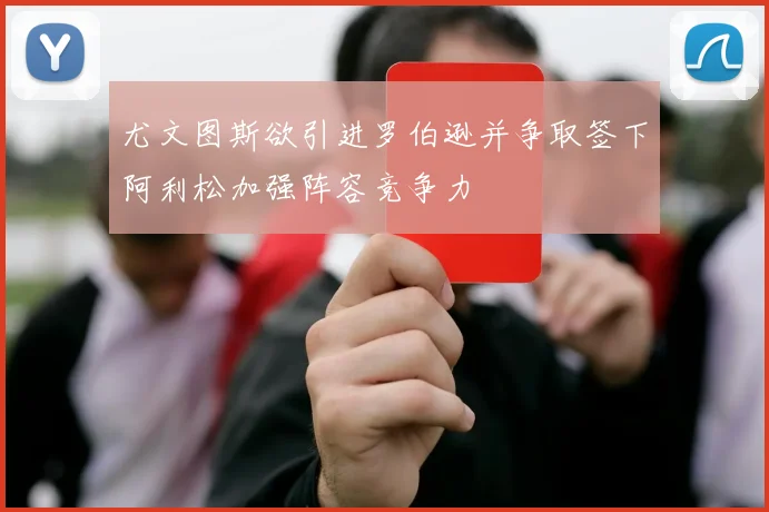 尤文图斯欲引进罗伯逊并争取签下阿利松加强阵容竞争力