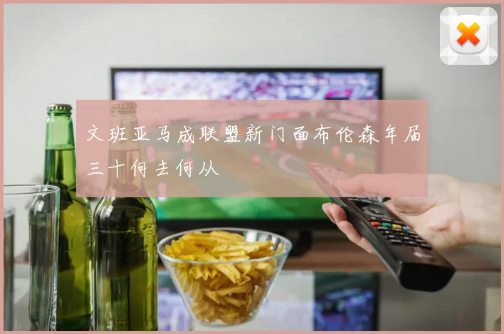 文班亚马成联盟新门面布伦森年届三十何去何从