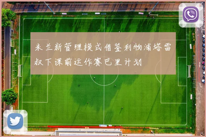 米兰新管理模式借鉴利物浦塔雷囧叔下课前运作赛巴里计划