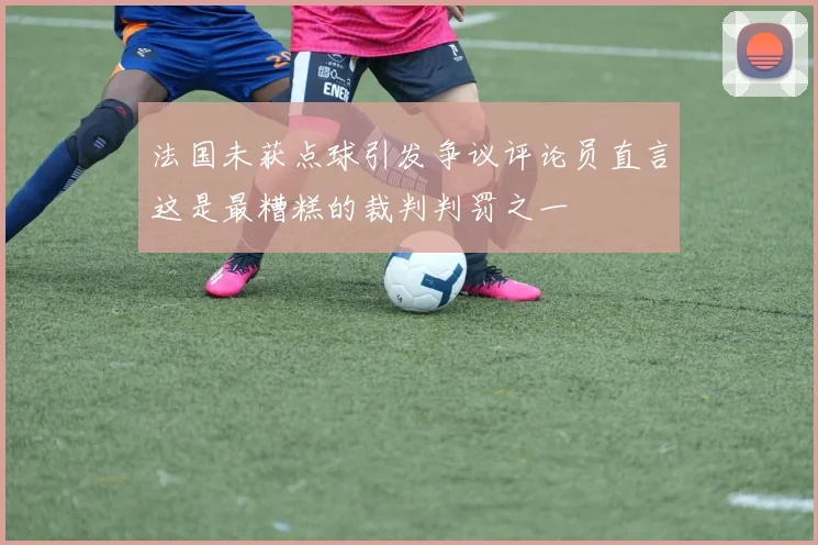 法国未获点球引发争议评论员直言这是最糟糕的裁判判罚之一