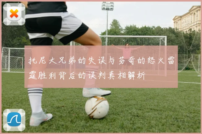 托尼大兄弟的失误与芬奇的怒火雷霆胜利背后的误判真相解析
