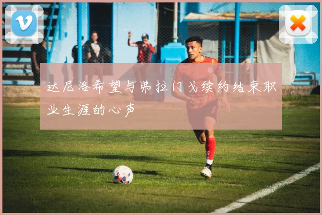 达尼洛希望与弗拉门戈续约结束职业生涯的心声